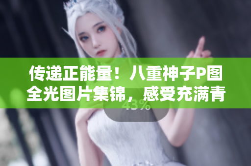 傳遞正能量！八重神子P圖全光圖片集錦，感受充滿青春活力的網(wǎng)絡(luò)文化！