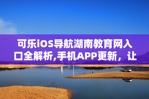 可樂iOS導航湖南教育網(wǎng)入口全解析,手機APP更新，讓你暢游信息海洋