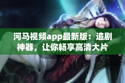 河馬視頻app最新版：追劇神器，讓你暢享高清大片