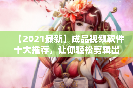 【2021最新】成品視頻軟件十大推薦，讓你輕松剪輯出高質(zhì)量視頻