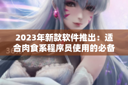 2023年新款軟件推出：適合肉食系程序員使用的必備工具！