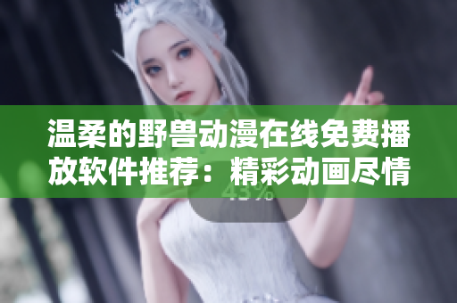 溫柔的野獸動漫在線免費播放軟件推薦：精彩動畫盡情暢享