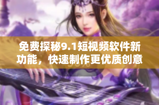 免費探秘9.1短視頻軟件新功能，快速制作更優(yōu)質(zhì)創(chuàng)意視頻