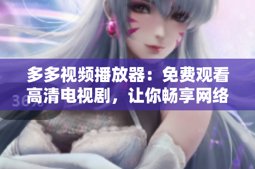 多多視頻播放器：免費(fèi)觀看高清電視劇，讓你暢享網(wǎng)絡(luò)世界。