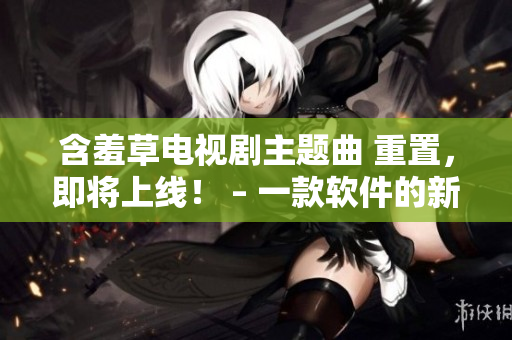 含羞草電視劇主題曲 重置，即將上線！ – 一款軟件的新生命