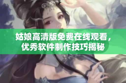 姑娘高清版免費(fèi)在線(xiàn)觀(guān)看，優(yōu)秀軟件制作技巧揭秘