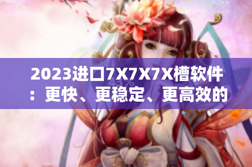 2023進(jìn)口7X7X7X槽軟件：更快、更穩(wěn)定、更高效的工作體驗(yàn)