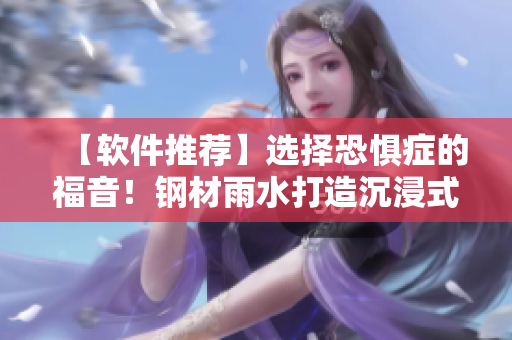 【軟件推薦】選擇恐懼癥的福音！鋼材雨水打造沉浸式的軟件使用體驗