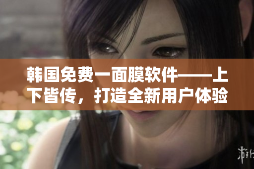 韓國(guó)免費(fèi)一面膜軟件——上下皆傳，打造全新用戶體驗(yàn)