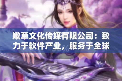 嫩草文化傳媒有限公司：致力于軟件產(chǎn)業(yè)，服務(wù)于全球市場