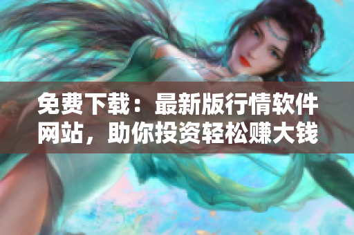 免費(fèi)下載：最新版行情軟件網(wǎng)站，助你投資輕松賺大錢！