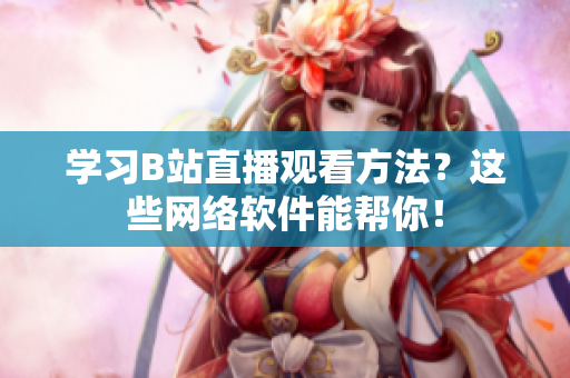 學(xué)習(xí)B站直播觀看方法？這些網(wǎng)絡(luò)軟件能幫你！