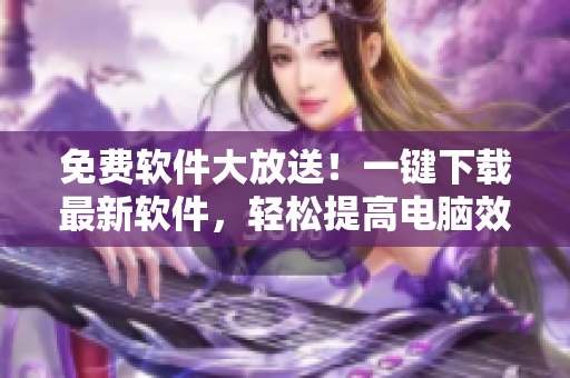 免費(fèi)軟件大放送！一鍵下載最新軟件，輕松提高電腦效率