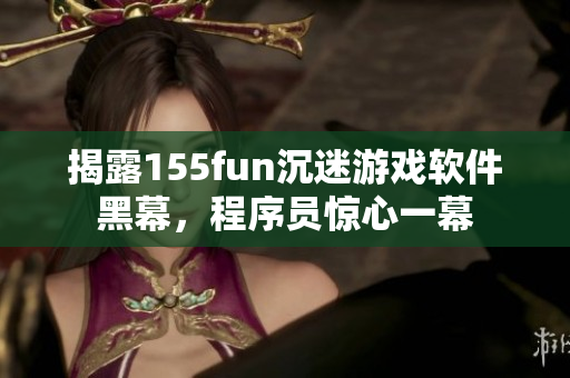 揭露155fun沉迷游戲軟件黑幕，程序員驚心一幕