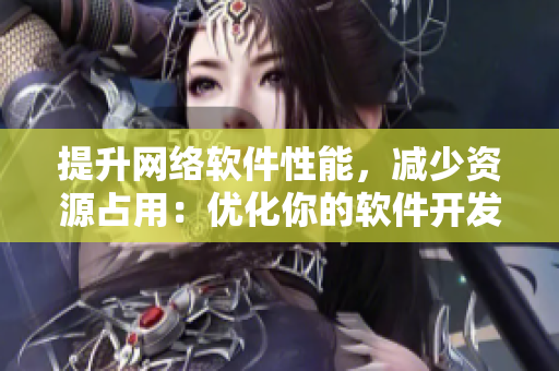 提升網(wǎng)絡軟件性能，減少資源占用：優(yōu)化你的軟件開發(fā)技巧