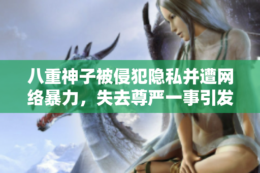 八重神子被侵犯隱私并遭網(wǎng)絡(luò)暴力，失去尊嚴(yán)一事引發(fā)公憤