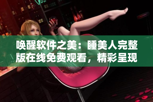 喚醒軟件之美：睡美人完整版在線免費觀看，精彩呈現(xiàn)