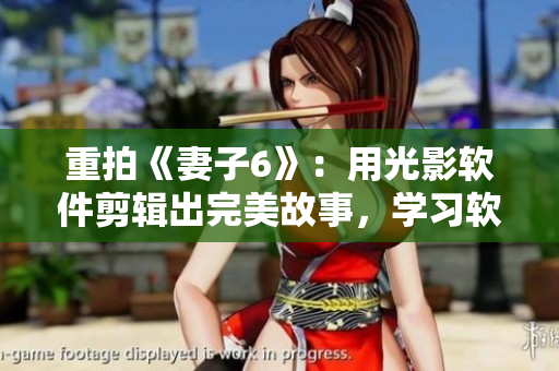 重拍《妻子6》：用光影軟件剪輯出完美故事，學(xué)習(xí)軟件藝術(shù)，創(chuàng)意激蕩人心！