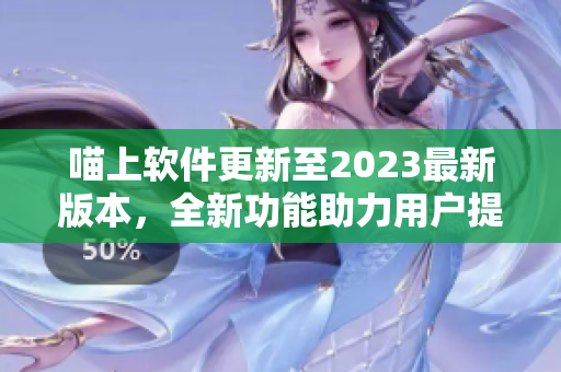 喵上軟件更新至2023最新版本，全新功能助力用戶(hù)提高工作效率
