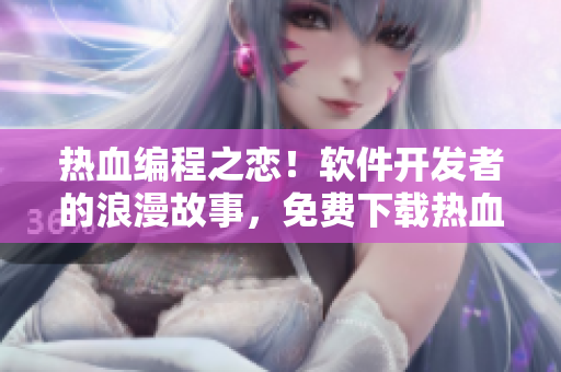 熱血編程之戀！軟件開發(fā)者的浪漫故事，免費(fèi)下載熱血婚姻漫畫