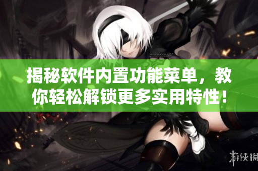 揭秘軟件內(nèi)置功能菜單，教你輕松解鎖更多實用特性！