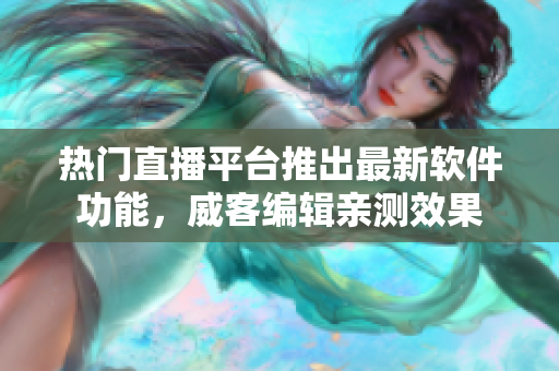 熱門直播平臺推出最新軟件功能，威客編輯親測效果