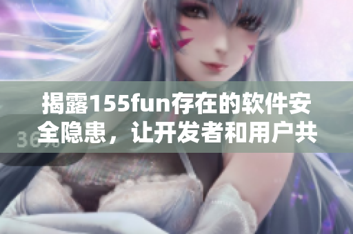 揭露155fun存在的軟件安全隱患，讓開發(fā)者和用戶共同關注