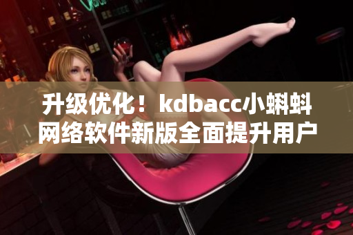 升級(jí)優(yōu)化！kdbacc小蝌蚪網(wǎng)絡(luò)軟件新版全面提升用戶體驗(yàn)