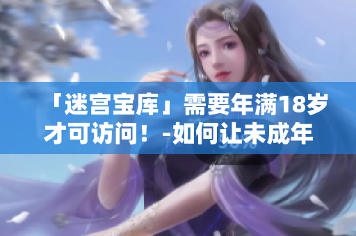 「迷宮寶庫」需要年滿18歲才可訪問！-如何讓未成年人遠離淫穢網(wǎng)站