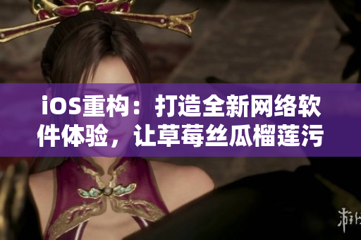 iOS重構(gòu)：打造全新網(wǎng)絡軟件體驗，讓草莓絲瓜榴蓮污無限觸手可及