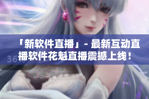 「新軟件直播」- 最新互動直播軟件花魁直播震撼上線！