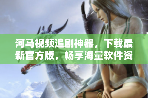 河馬視頻追劇神器，下載最新官方版，暢享海量軟件資訊！