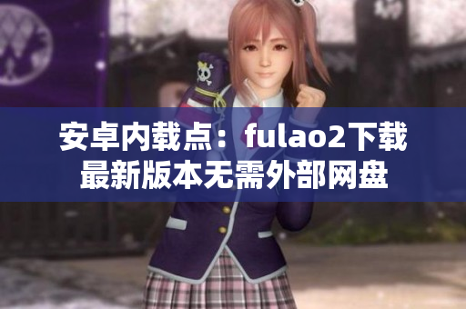 安卓?jī)?nèi)載點(diǎn)：fulao2下載最新版本無(wú)需外部網(wǎng)盤
