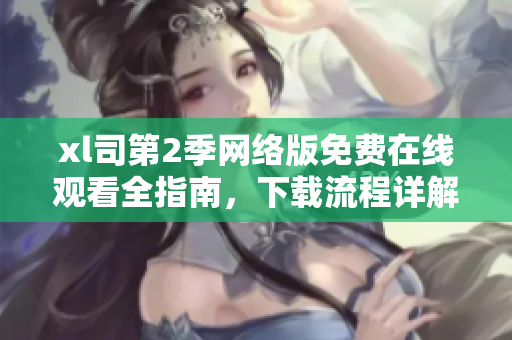 xl司第2季網(wǎng)絡(luò)版免費在線觀看全指南，下載流程詳解