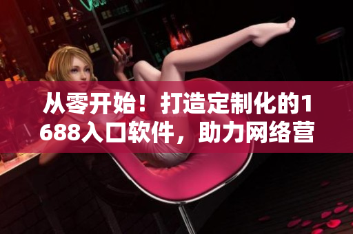 從零開始！打造定制化的1688入口軟件，助力網(wǎng)絡(luò)營銷