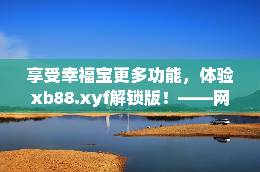 享受幸福寶更多功能，體驗(yàn)xb88.xyf解鎖版！——網(wǎng)絡(luò)軟件編輯推薦