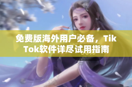 免費版海外用戶必備，TikTok軟件詳盡試用指南