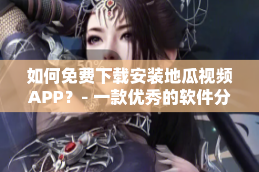 如何免費下載安裝地瓜視頻APP？- 一款優(yōu)秀的軟件分享