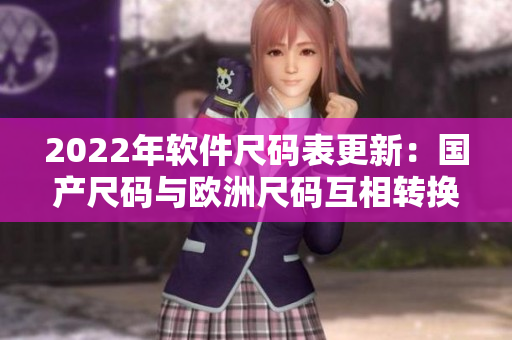 2022年軟件尺碼表更新：國產(chǎn)尺碼與歐洲尺碼互相轉(zhuǎn)換！
