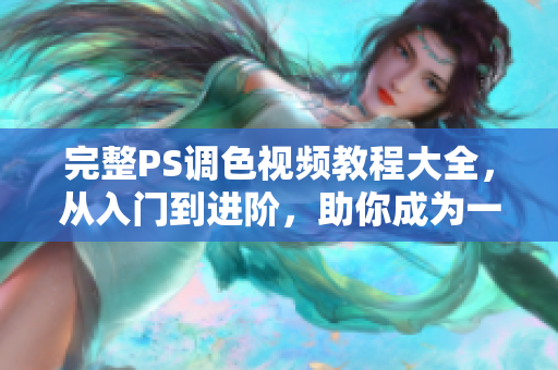 完整PS調(diào)色視頻教程大全，從入門到進階，助你成為一名一流的調(diào)色師。