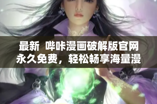 最新  嗶咔漫畫破解版官網(wǎng)永久免費，輕松暢享海量漫畫資源