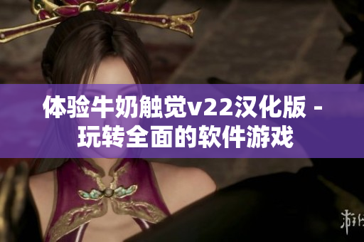 體驗(yàn)牛奶觸覺(jué)v22漢化版 - 玩轉(zhuǎn)全面的軟件游戲