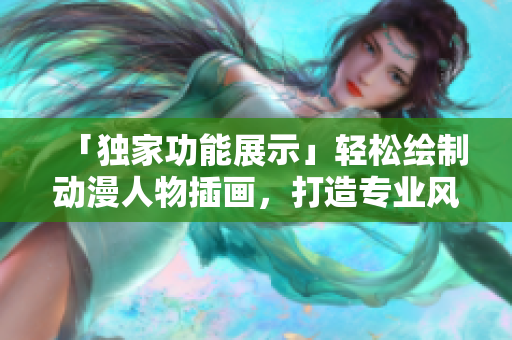 「獨家功能展示」輕松繪制動漫人物插畫，打造專業(yè)風格軟件推薦