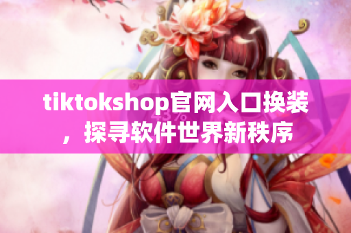tiktokshop官網(wǎng)入口換裝，探尋軟件世界新秩序