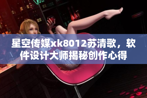 星空傳媒xk8012蘇清歌，軟件設計大師揭秘創(chuàng)作心得