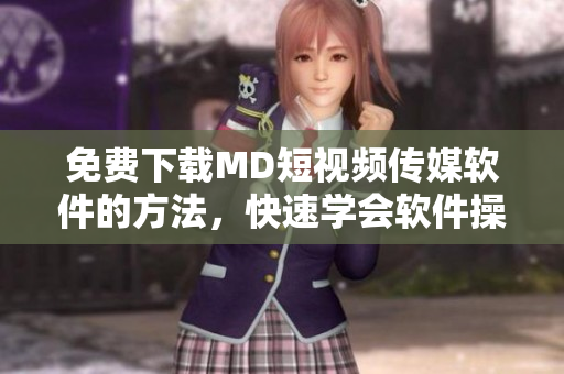免費(fèi)下載MD短視頻傳媒軟件的方法，快速學(xué)會(huì)軟件操作！