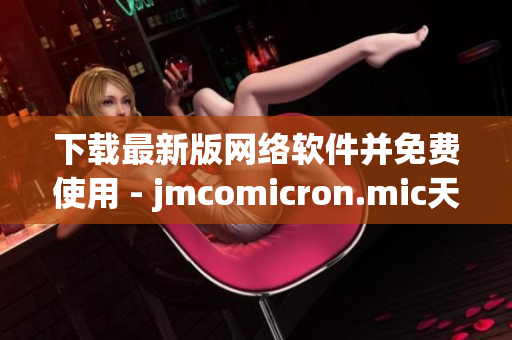 下載最新版網(wǎng)絡(luò)軟件并免費(fèi)使用 - jmcomicron.mic天堂官網(wǎng)