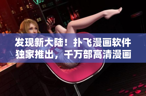 發(fā)現(xiàn)新大陸！撲飛漫畫軟件獨(dú)家推出，千萬部高清漫畫免費(fèi)在線看！