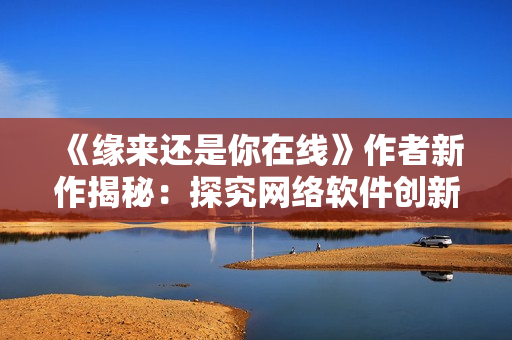 《緣來還是你在線》作者新作揭秘：探究網絡軟件創(chuàng)新之路！