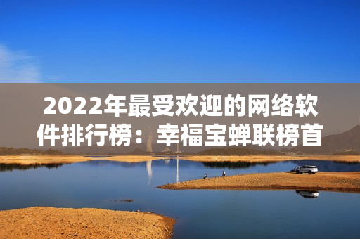 2022年最受歡迎的網(wǎng)絡軟件排行榜：幸福寶蟬聯(lián)榜首